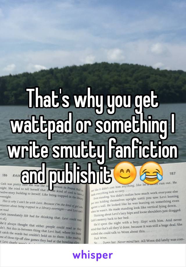 That's why you get wattpad or something I write smutty fanfiction and publish it😊😂