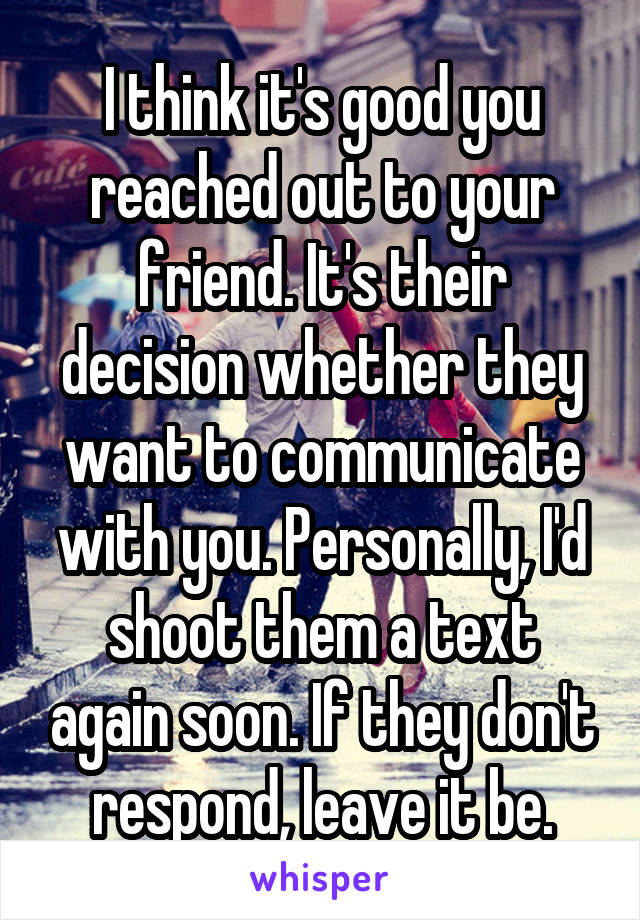 I think it's good you reached out to your friend. It's their decision whether they want to communicate with you. Personally, I'd shoot them a text again soon. If they don't respond, leave it be.