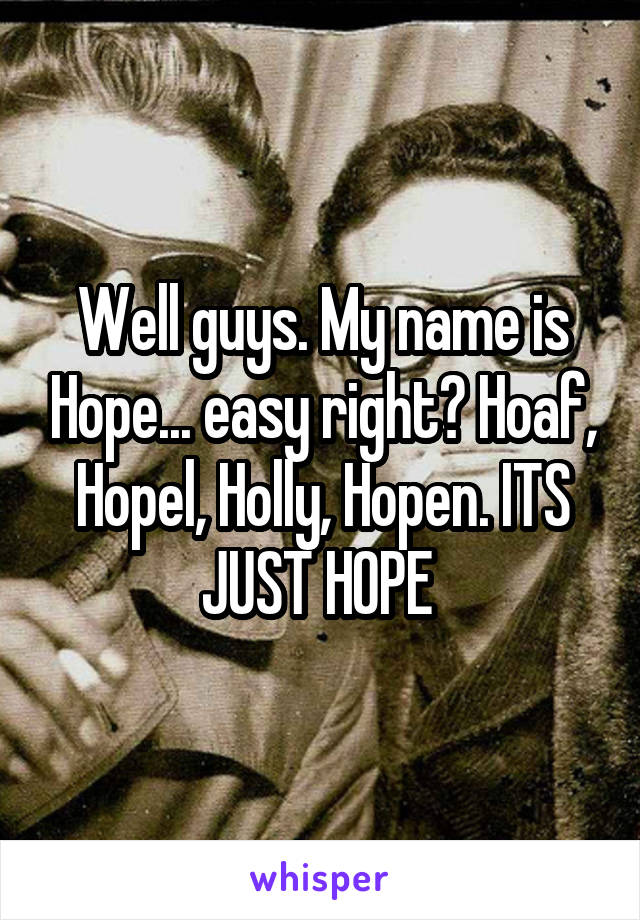 Well guys. My name is Hope... easy right? Hoaf, Hopel, Holly, Hopen. ITS JUST HOPE 
