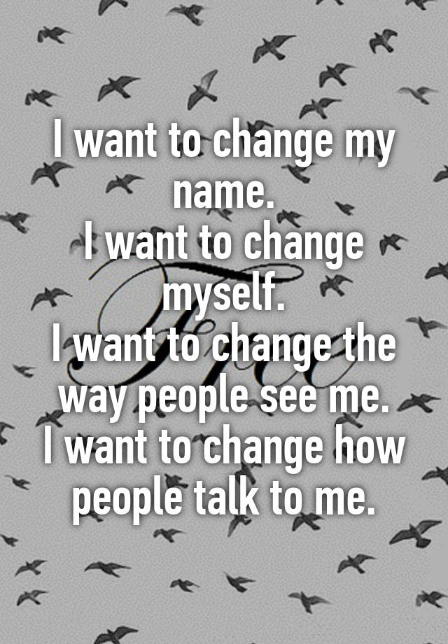 i-want-to-change-my-name-i-want-to-change-myself-i-want-to-change-the