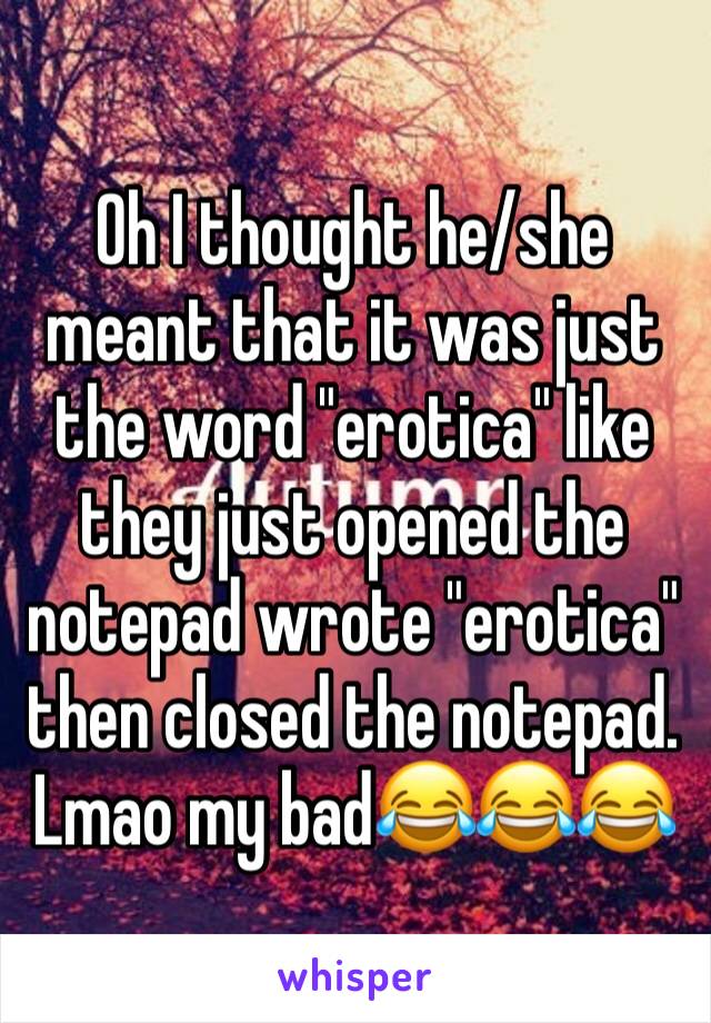Oh I thought he/she meant that it was just the word "erotica" like they just opened the notepad wrote "erotica" then closed the notepad. Lmao my bad😂😂😂