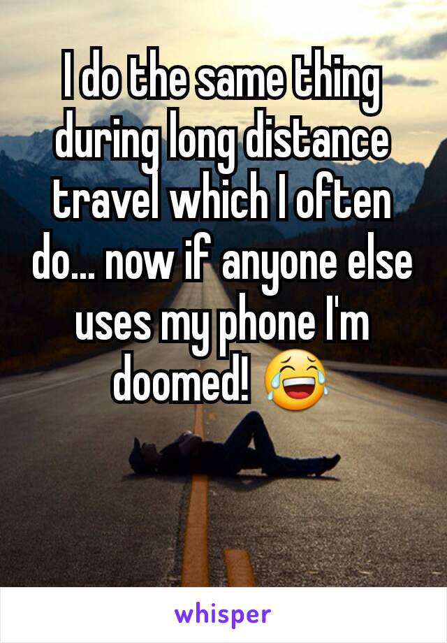 I do the same thing during long distance travel which I often do... now if anyone else uses my phone I'm doomed! 😂