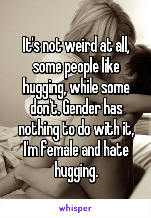 It's not weird at all, some people like hugging, while some don't. Gender has nothing to do with it, I'm female and hate hugging.