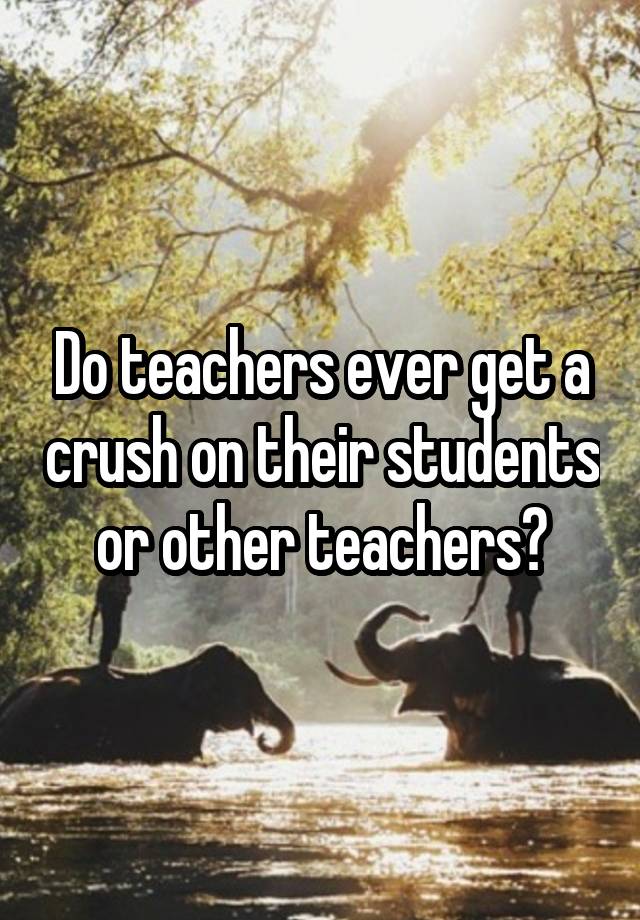 do-teachers-ever-get-a-crush-on-their-students-or-other-teachers