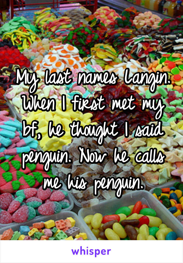 My last names Langin. When I first met my bf, he thought I said penguin. Now he calls me his penguin.