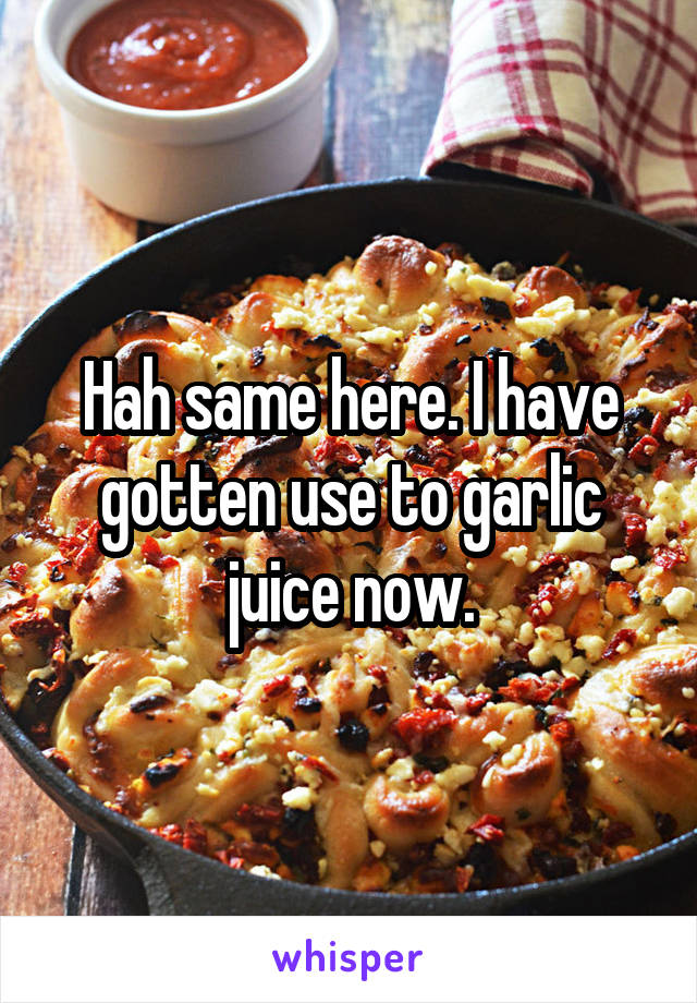 Hah same here. I have gotten use to garlic juice now.