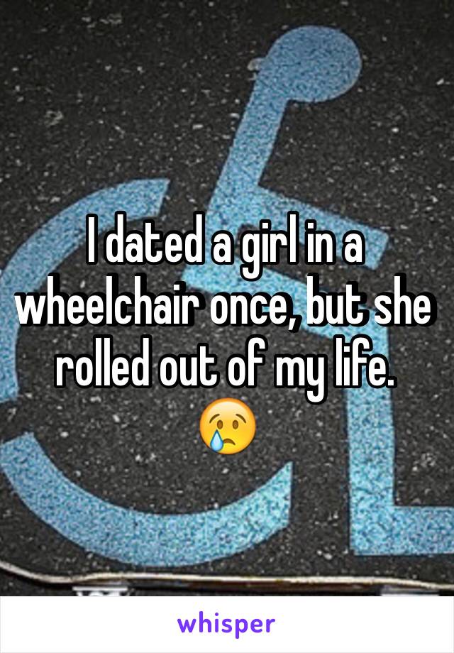 I dated a girl in a wheelchair once, but she rolled out of my life.
😢