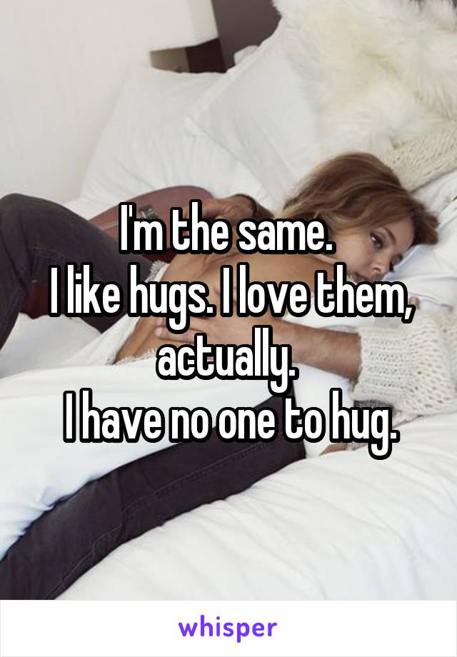I'm the same. 
I like hugs. I love them, actually. 
I have no one to hug.