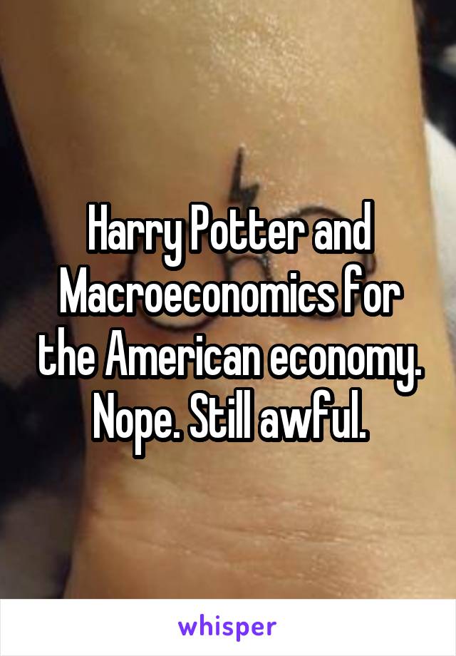Harry Potter and Macroeconomics for the American economy. Nope. Still awful.