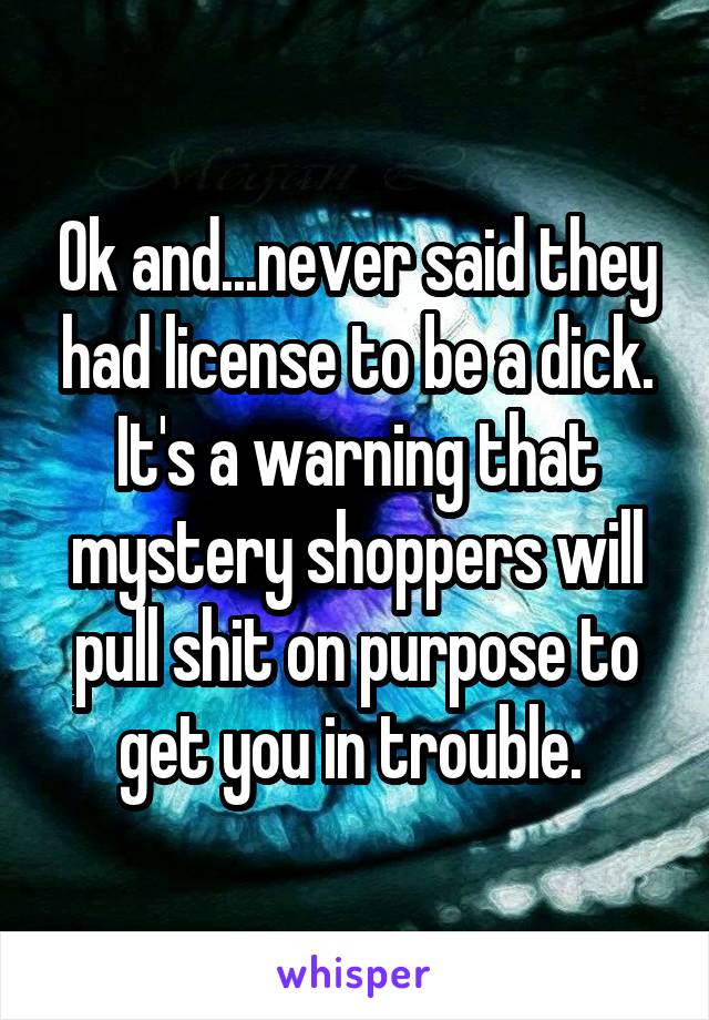 Ok and...never said they had license to be a dick. It's a warning that mystery shoppers will pull shit on purpose to get you in trouble. 