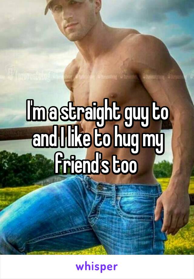 I'm a straight guy to and I like to hug my friend's too 