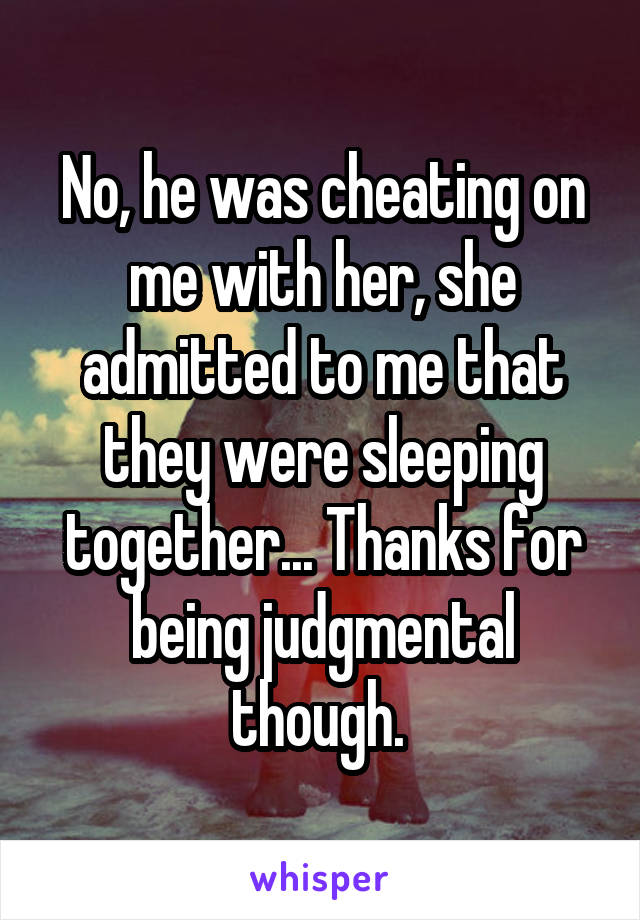 No, he was cheating on me with her, she admitted to me that they were sleeping together... Thanks for being judgmental though. 