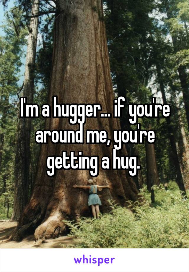 I'm a hugger... if you're around me, you're getting a hug. 