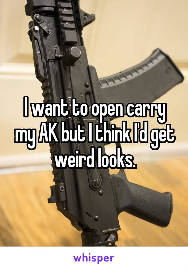 I want to open carry my AK but I think I'd get weird looks.