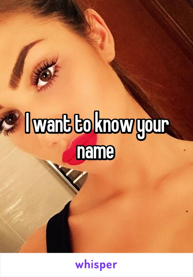 I want to know your name 