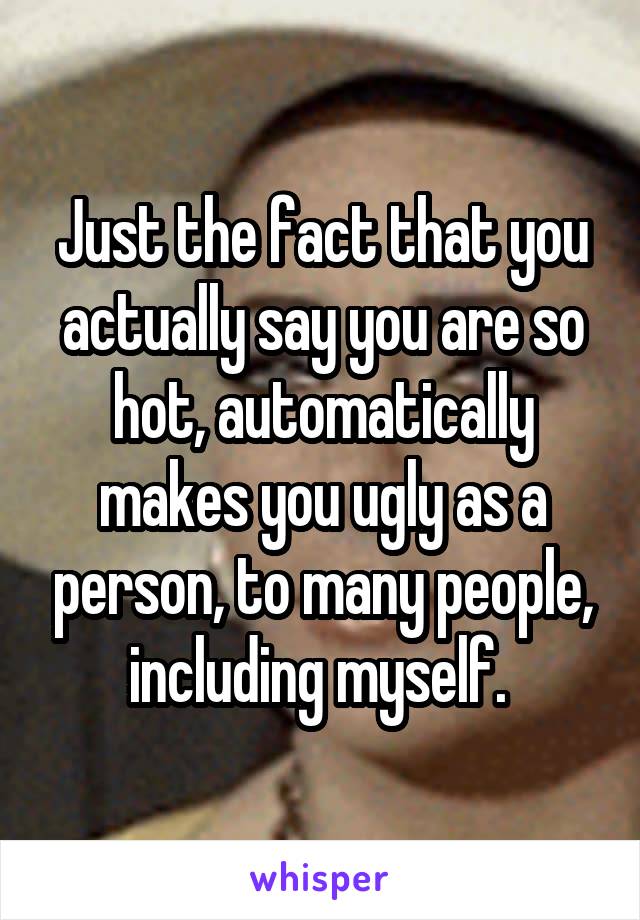 Just the fact that you actually say you are so hot, automatically makes you ugly as a person, to many people, including myself. 
