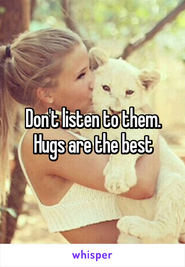 Don't listen to them. Hugs are the best