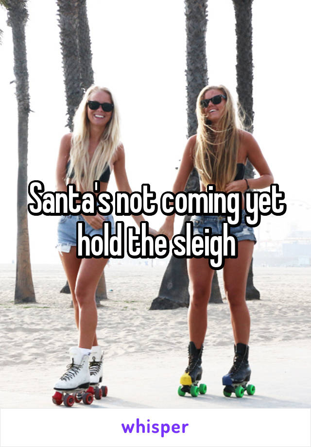Santa's not coming yet hold the sleigh