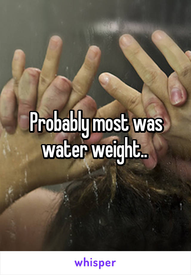 Probably most was water weight.. 