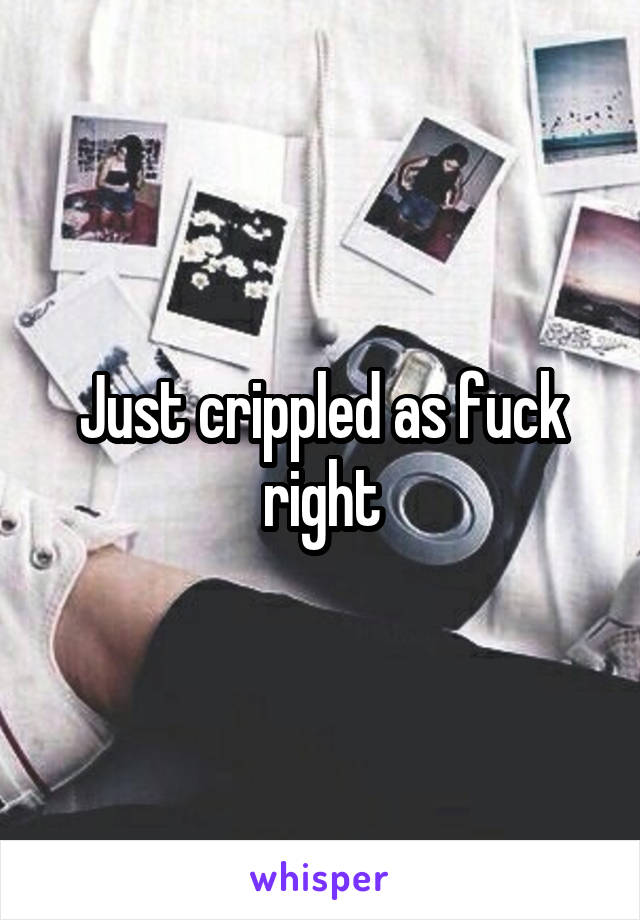 Just crippled as fuck right