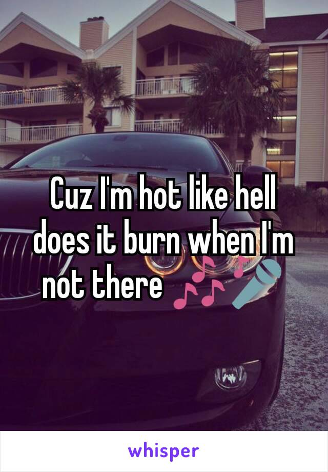 Cuz I'm hot like hell does it burn when I'm not there 🎶🎤