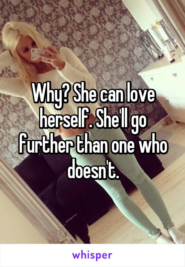 Why? She can love herself. She'll go further than one who doesn't.