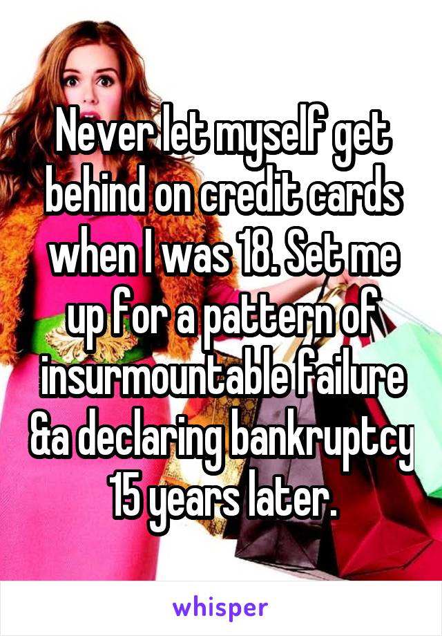 Never let myself get behind on credit cards when I was 18. Set me up for a pattern of insurmountable failure &a declaring bankruptcy 15 years later.
