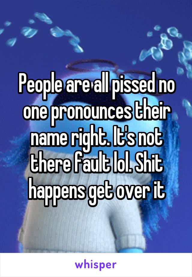 People are all pissed no one pronounces their name right. It's not there fault lol. Shit happens get over it