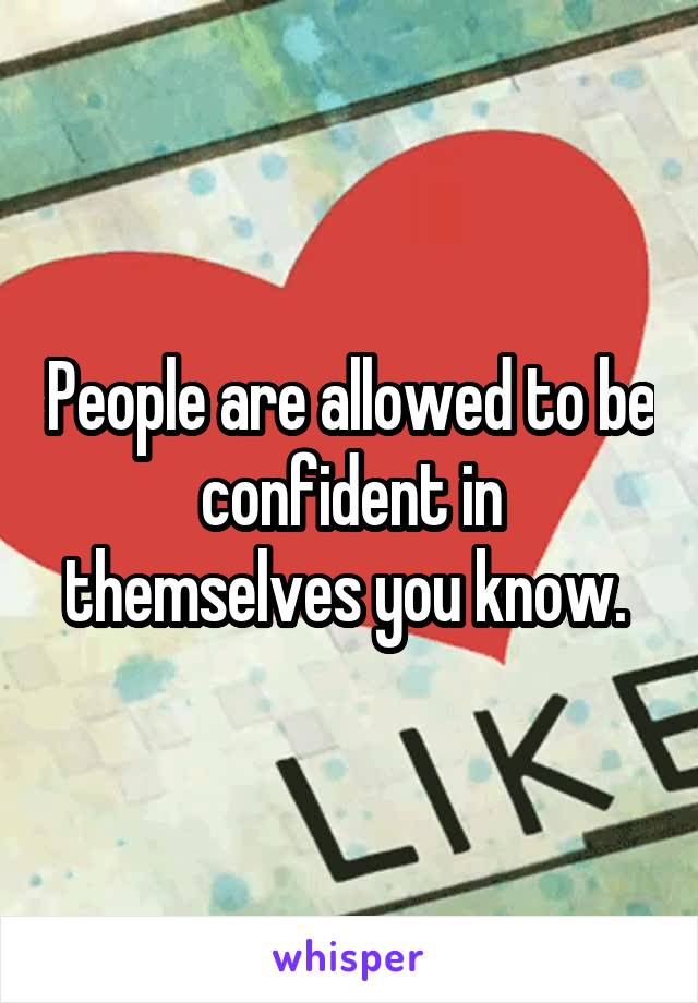 People are allowed to be confident in themselves you know. 