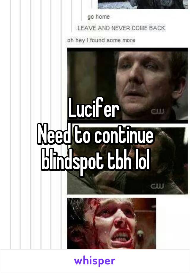 Lucifer 
Need to continue blindspot tbh lol