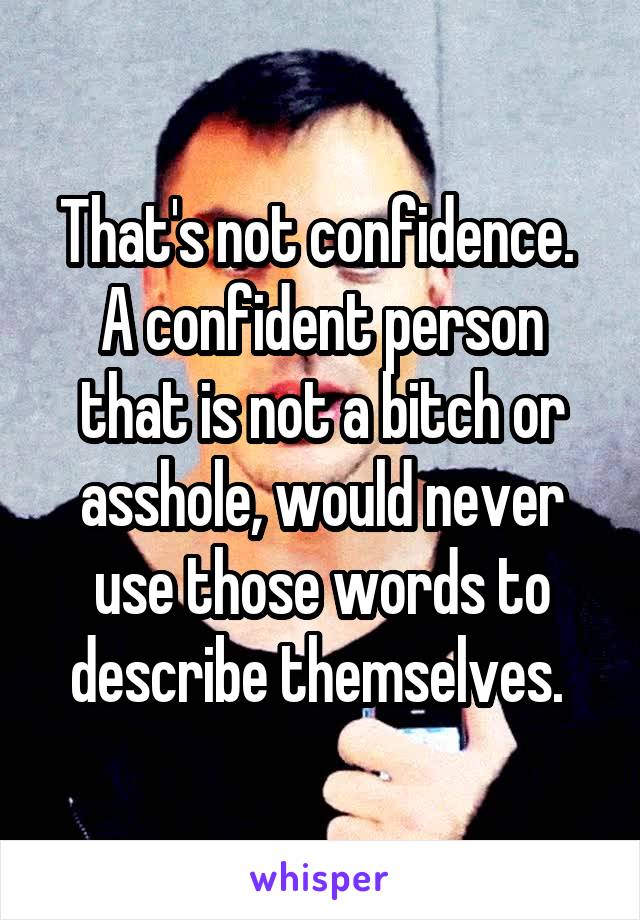 That's not confidence. 
A confident person that is not a bitch or asshole, would never use those words to describe themselves. 