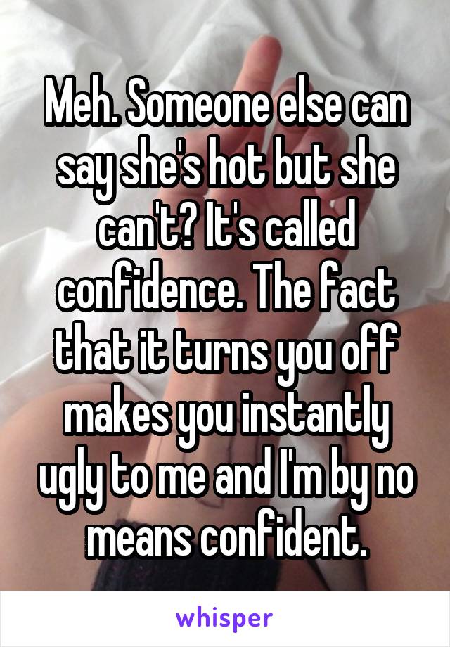 Meh. Someone else can say she's hot but she can't? It's called confidence. The fact that it turns you off makes you instantly ugly to me and I'm by no means confident.