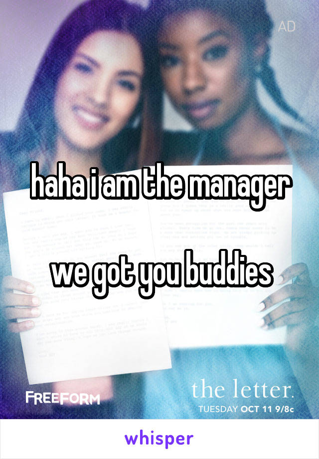 haha i am the manager

we got you buddies