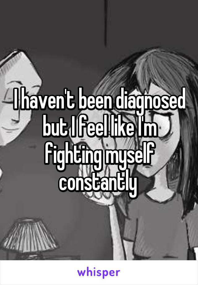 I haven't been diagnosed but I feel like I'm fighting myself constantly 