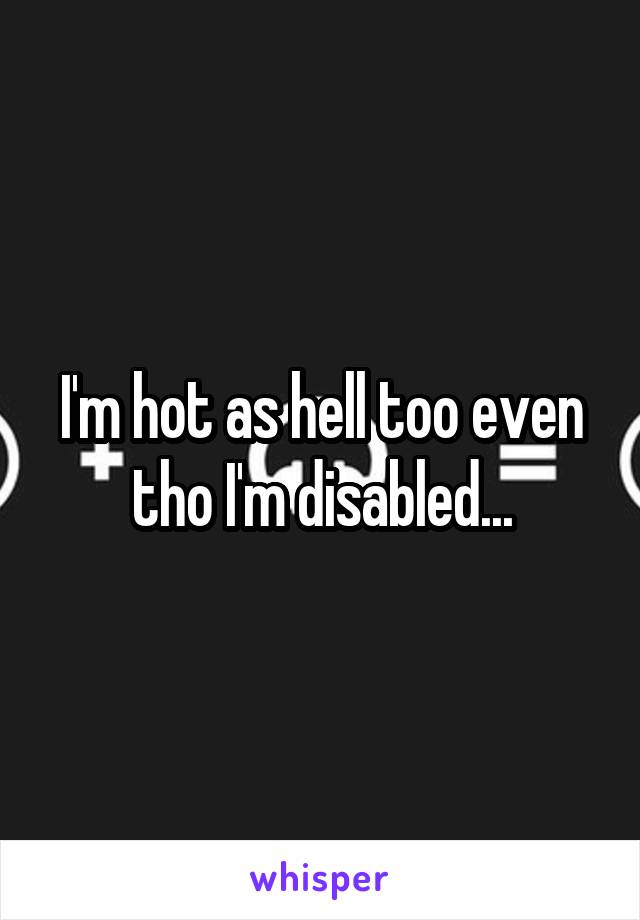 I'm hot as hell too even tho I'm disabled...