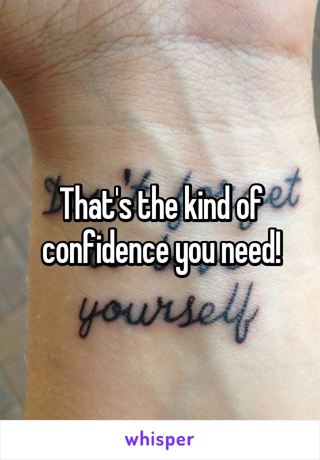 That's the kind of confidence you need!