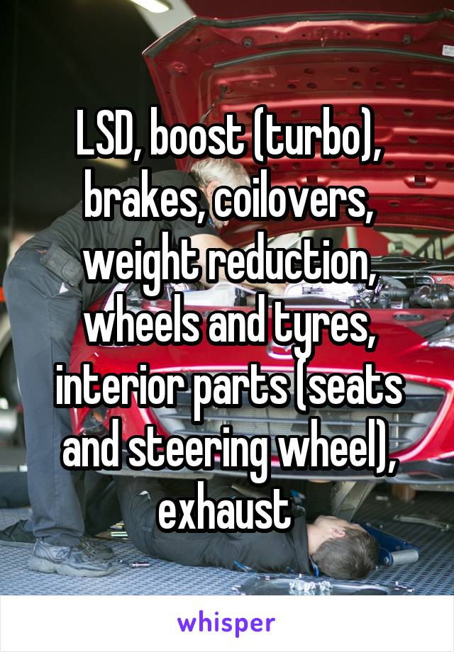 LSD, boost (turbo), brakes, coilovers, weight reduction, wheels and tyres, interior parts (seats and steering wheel), exhaust 