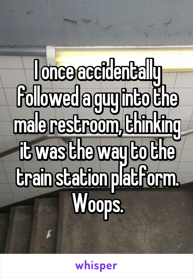 I once accidentally followed a guy into the male restroom, thinking it was the way to the train station platform. Woops.
