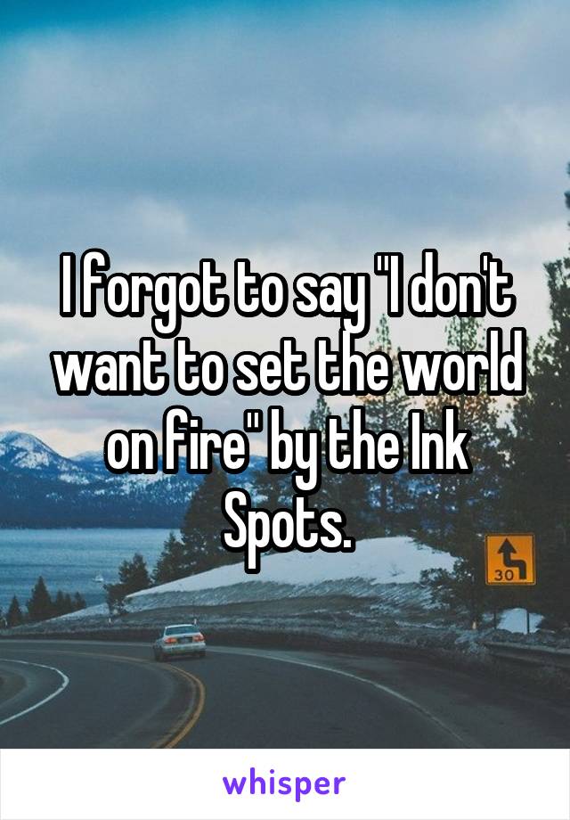 I forgot to say "I don't want to set the world on fire" by the Ink Spots.