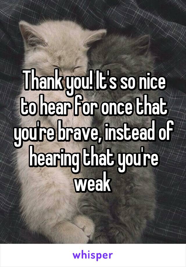 Thank you! It's so nice to hear for once that you're brave, instead of hearing that you're weak 