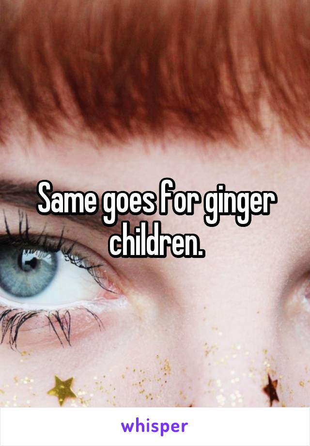 Same goes for ginger children.