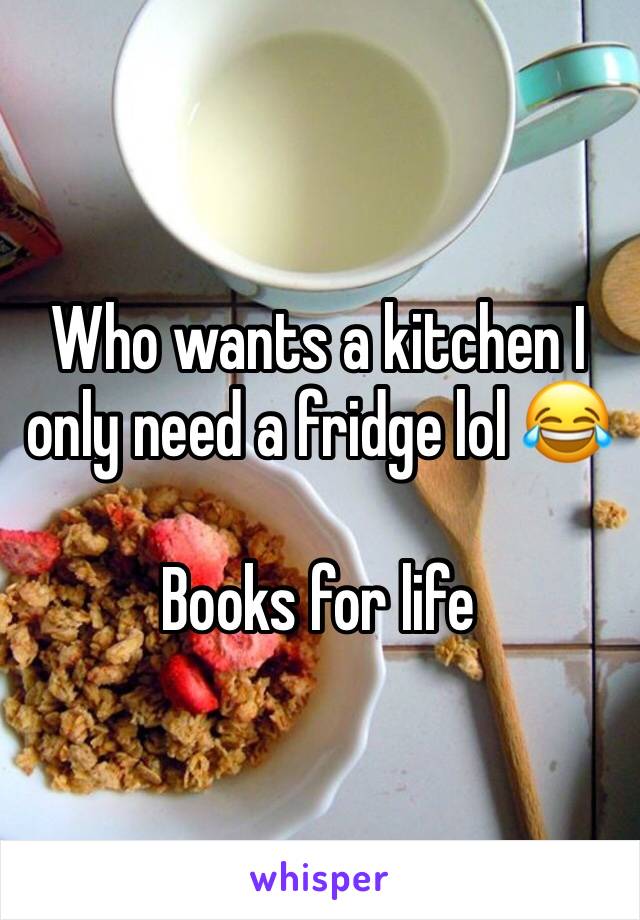 Who wants a kitchen I only need a fridge lol 😂 

Books for life 