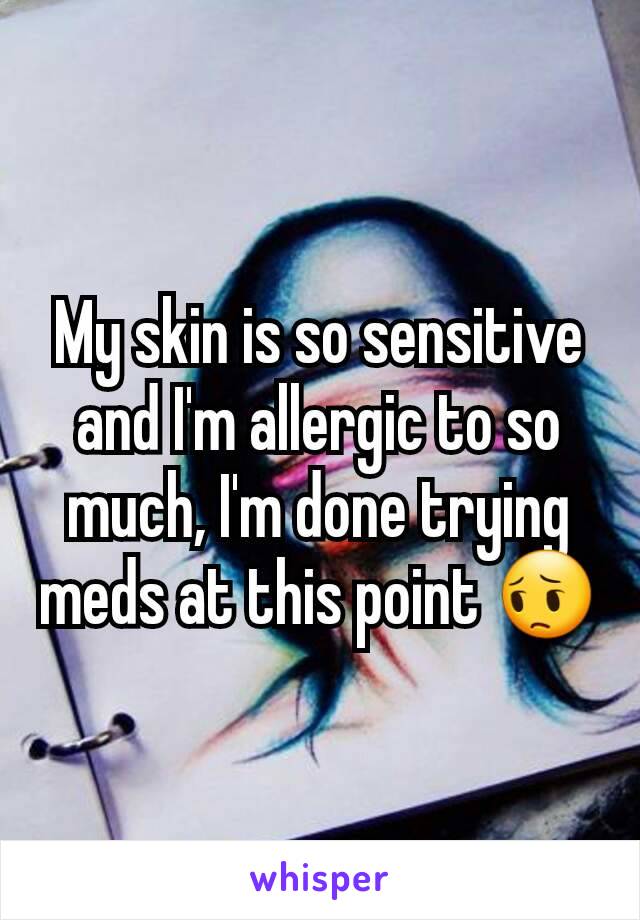 My skin is so sensitive and I'm allergic to so much, I'm done trying meds at this point 😔