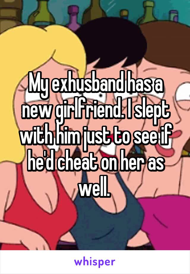 My exhusband has a new girlfriend. I slept with him just to see if he'd cheat on her as well. 