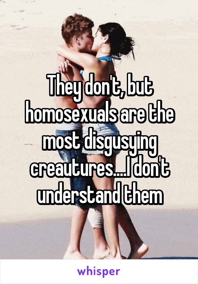 They don't, but homosexuals are the most disgusying creautures....I don't understand them