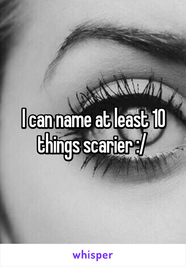 I can name at least 10 things scarier :/ 