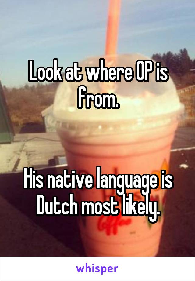 Look at where OP is from.


His native language is Dutch most likely.