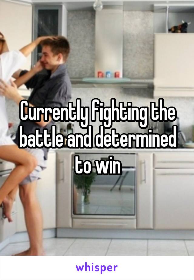 Currently fighting the battle and determined to win