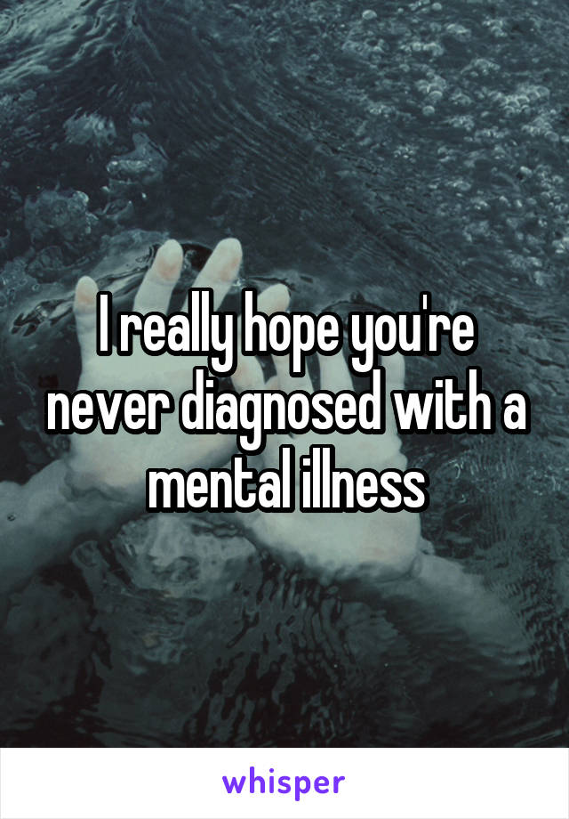 I really hope you're never diagnosed with a mental illness