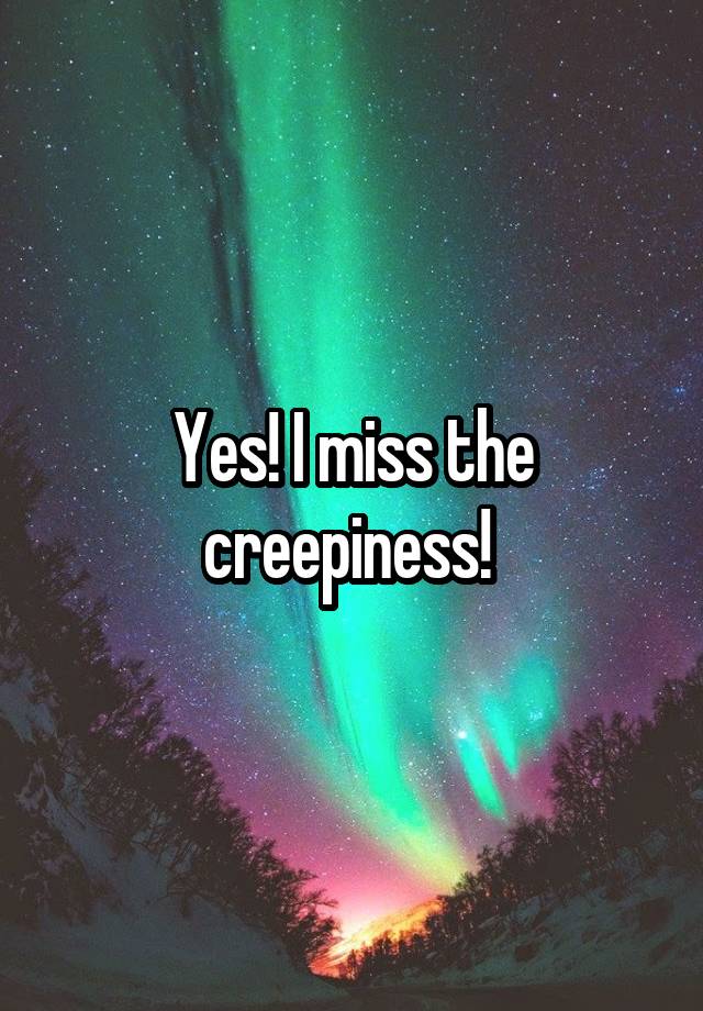 yes-i-miss-the-creepiness